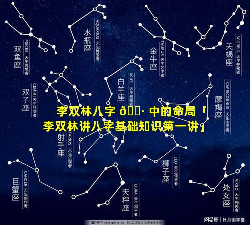李双林八字 🌷 中的命局「李双林讲八字基础知识第一讲」
